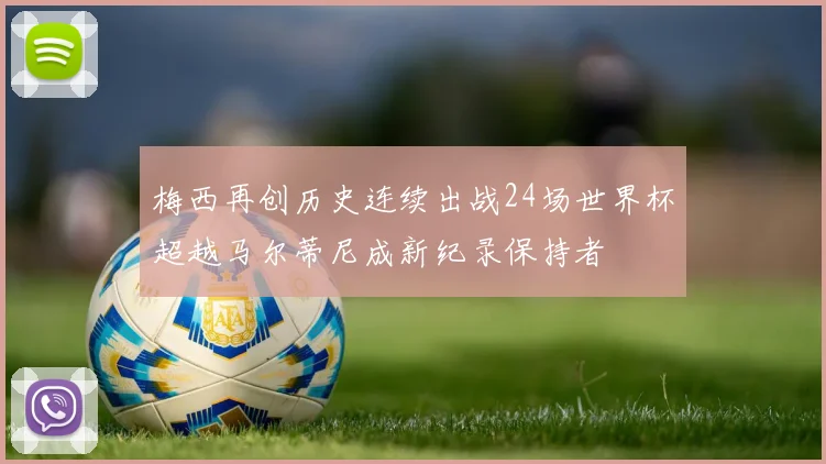 梅西再创历史连续出战24场世界杯超越马尔蒂尼成新纪录保持者