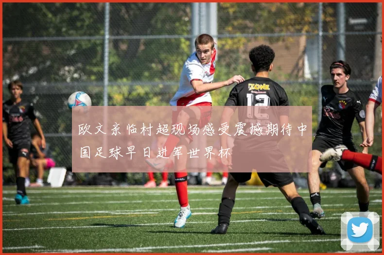 欧文亲临村超现场感受震撼期待中国足球早日进军世界杯