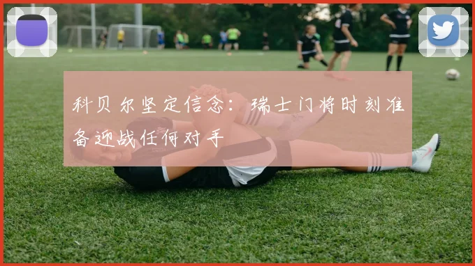 科贝尔坚定信念：瑞士门将时刻准备迎战任何对手