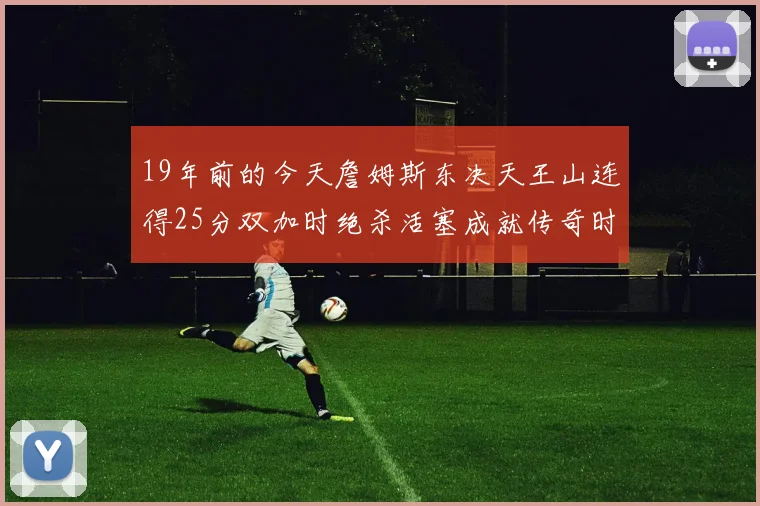 19年前的今天詹姆斯东决天王山连得25分双加时绝杀活塞成就传奇时刻