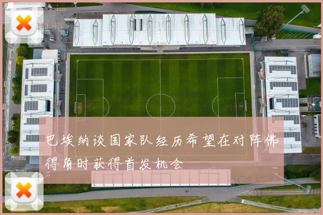 巴埃纳谈国家队经历希望在对阵佛得角时获得首发机会