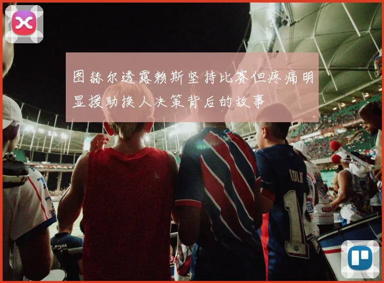 图赫尔透露赖斯坚持比赛但疼痛明显援助换人决策背后的故事