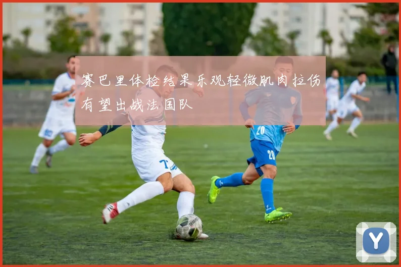赛巴里体检结果乐观轻微肌肉拉伤有望出战法国队