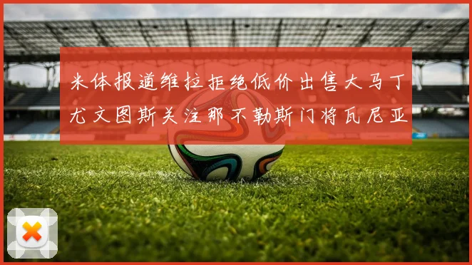 米体报道维拉拒绝低价出售大马丁尤文图斯关注那不勒斯门将瓦尼亚