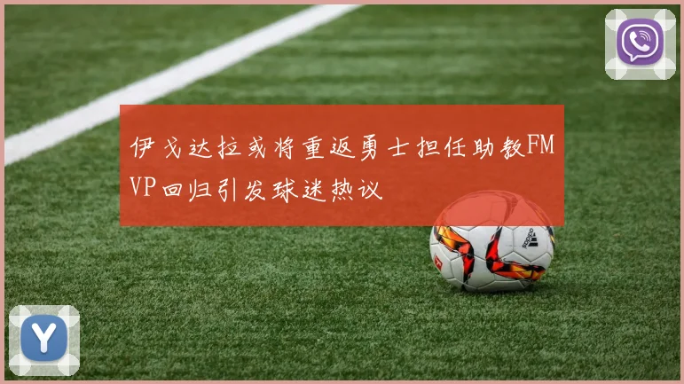 伊戈达拉或将重返勇士担任助教FMVP回归引发球迷热议