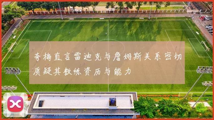 夸梅直言雷迪克与詹姆斯关系密切质疑其教练资历与能力