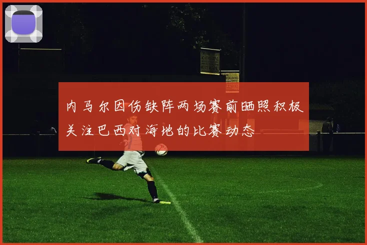内马尔因伤缺阵两场赛前晒照积极关注巴西对海地的比赛动态