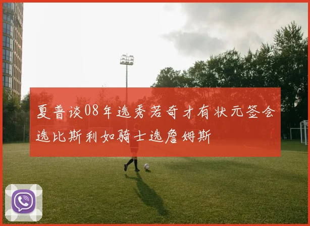 夏普谈08年选秀若奇才有状元签会选比斯利如骑士选詹姆斯