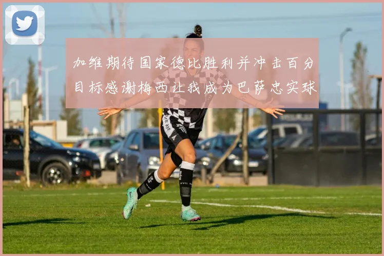加维期待国家德比胜利并冲击百分目标感谢梅西让我成为巴萨忠实球迷