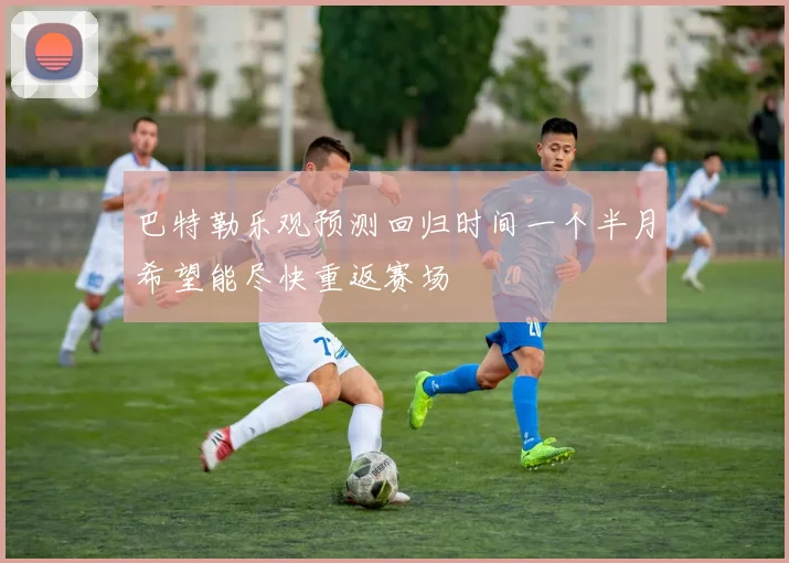 巴特勒乐观预测回归时间一个半月希望能尽快重返赛场
