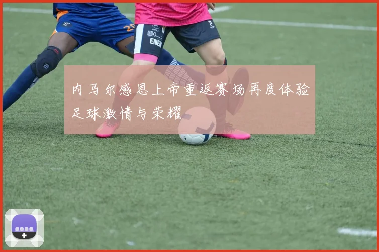 内马尔感恩上帝重返赛场再度体验足球激情与荣耀