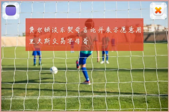费尔顿谈东契奇言论并表示愿意用里夫斯交易字母哥