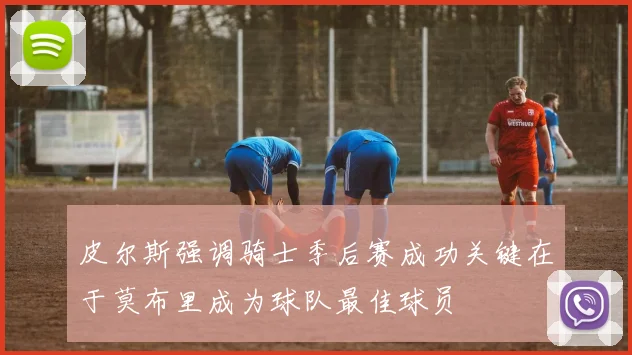 皮尔斯强调骑士季后赛成功关键在于莫布里成为球队最佳球员