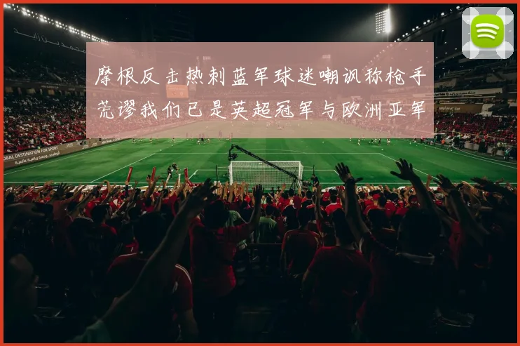 摩根反击热刺蓝军球迷嘲讽称枪手荒谬我们已是英超冠军与欧洲亚军