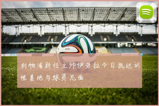 利物浦新任主帅伊劳拉今日抵达训练基地与球员见面