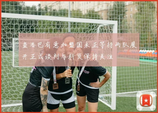 查洛巴有意加盟国米正等待两队展开正式谈判与科莫保持关注