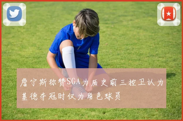 詹宁斯称赞SGA为历史前三控卫认为基德夺冠时仅为角色球员