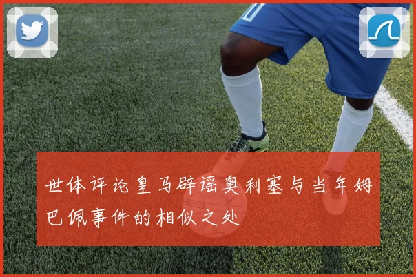 世体评论皇马辟谣奥利塞与当年姆巴佩事件的相似之处